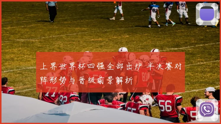 上界世界杯四强全部出炉 半决赛对阵形势与晋级前景解析
