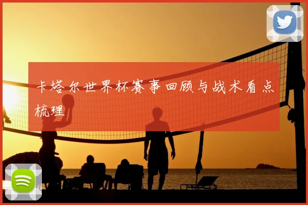 卡塔尔世界杯赛事回顾与战术看点梳理