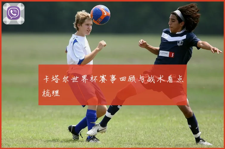 卡塔尔世界杯赛事回顾与战术看点梳理