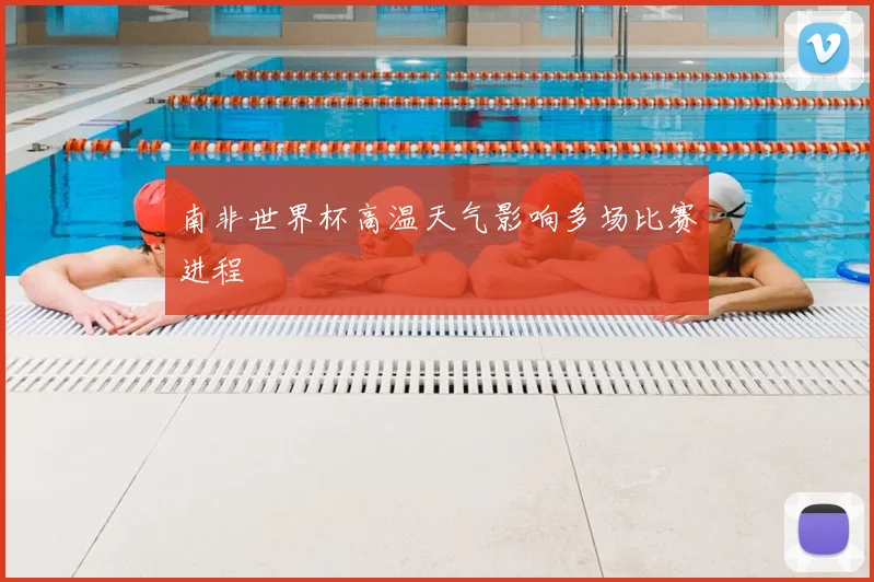 南非世界杯高温天气影响多场比赛进程