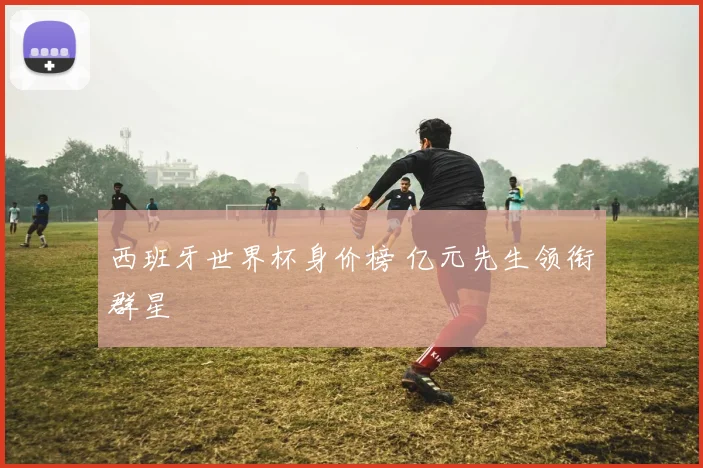 西班牙世界杯身价榜 亿元先生领衔群星