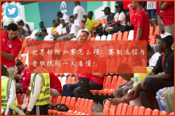 世界杯附加赛怎么踢:赛制流程与晋级规则一文看懂