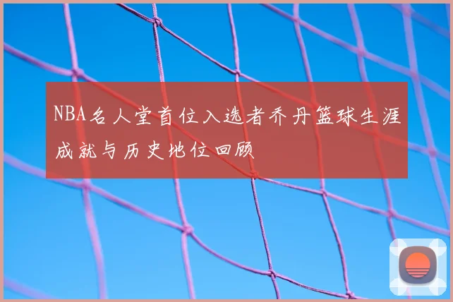 NBA名人堂首位入选者乔丹篮球生涯成就与历史地位回顾