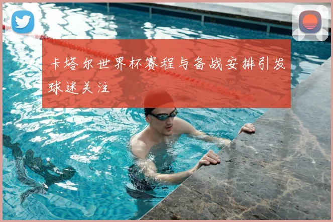 卡塔尔世界杯赛程与备战安排引发球迷关注