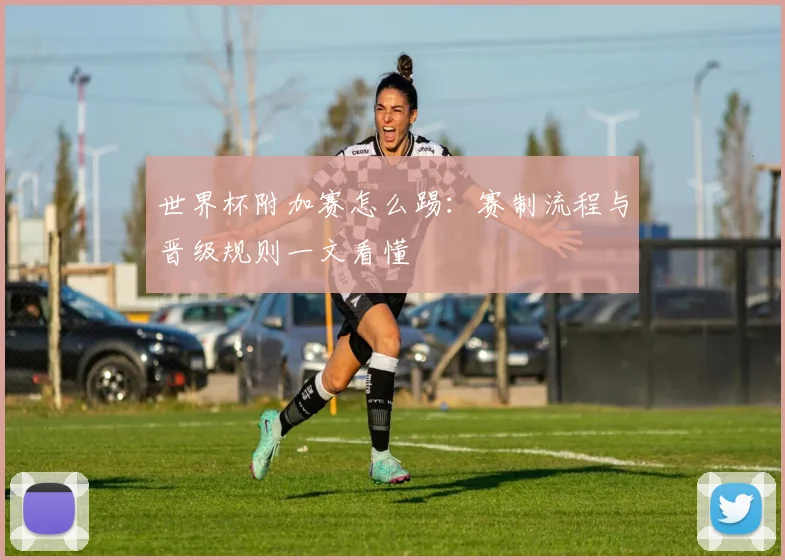 世界杯附加赛怎么踢:赛制流程与晋级规则一文看懂