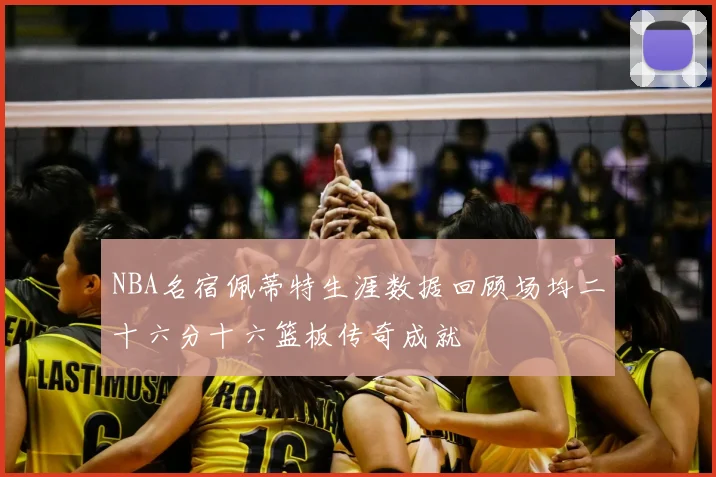 NBA名宿佩蒂特生涯数据回顾场均二十六分十六篮板传奇成就