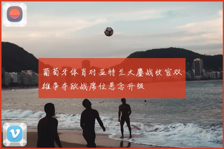 葡萄牙体育对亚特兰大鏖战收官双雄争夺欧战席位悬念升级