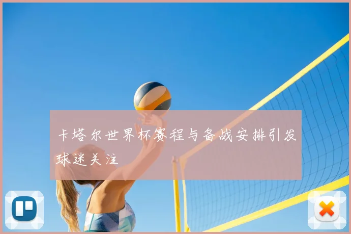 卡塔尔世界杯赛程与备战安排引发球迷关注