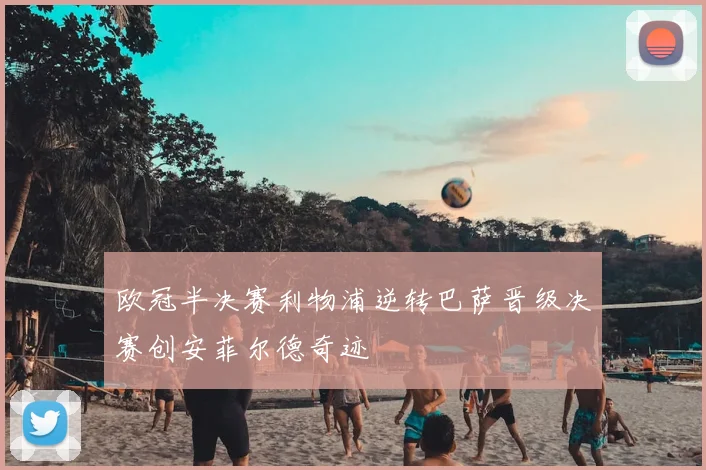 欧冠半决赛利物浦逆转巴萨晋级决赛创安菲尔德奇迹