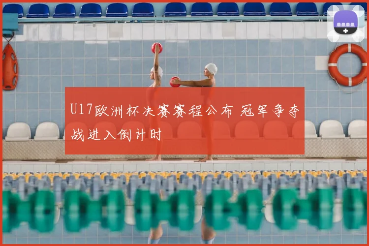 U17欧洲杯决赛赛程公布 冠军争夺战进入倒计时