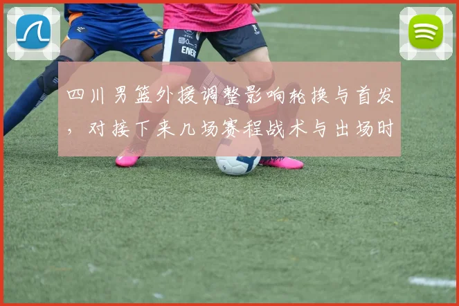 四川男篮外援调整影响轮换与首发，对接下来几场赛程战术与出场时间有变化