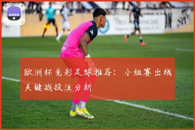 欧洲杯竞彩足球推荐:小组赛出线关键战投注分析