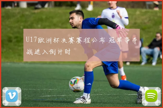 U17欧洲杯决赛赛程公布 冠军争夺战进入倒计时