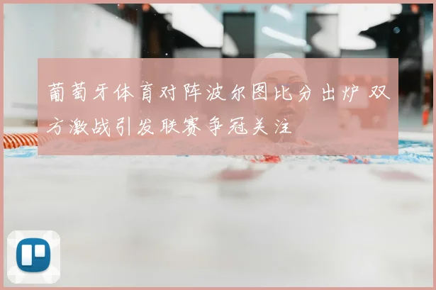 葡萄牙体育对阵波尔图比分出炉 双方激战引发联赛争冠关注