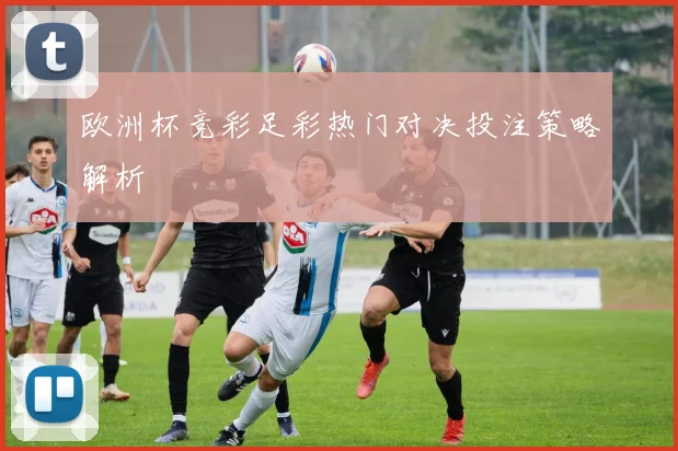 欧洲杯竞彩足彩热门对决投注策略解析