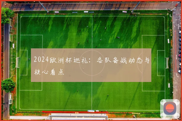 2024欧洲杯巡礼:各队备战动态与核心看点