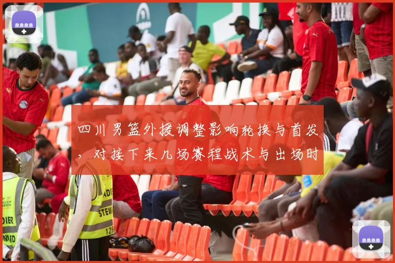 四川男篮外援调整影响轮换与首发，对接下来几场赛程战术与出场时间有变化