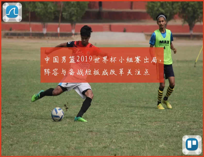 中国男篮2019世界杯小组赛出局，阵容与备战短板成改革关注点