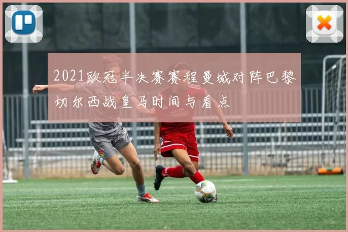2021欧冠半决赛赛程曼城对阵巴黎切尔西战皇马时间与看点