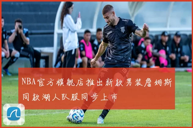 NBA官方旗舰店推出新款男装詹姆斯同款湖人队服同步上市