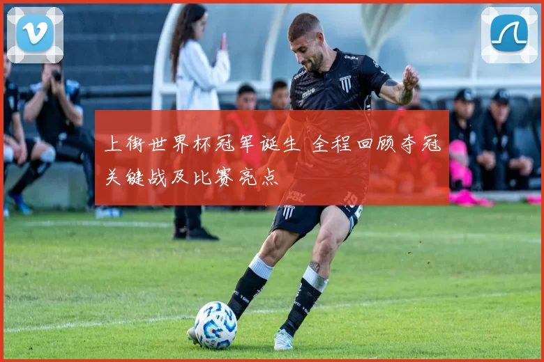 上街世界杯冠军诞生 全程回顾夺冠关键战及比赛亮点