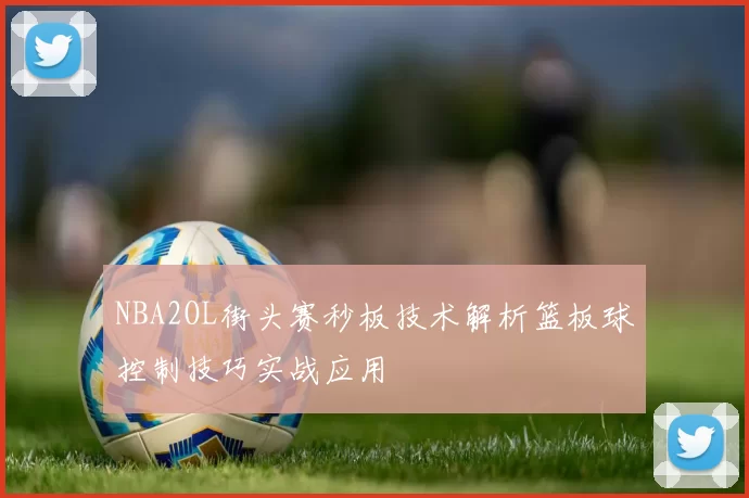 NBA2OL街头赛秒板技术解析篮板球控制技巧实战应用