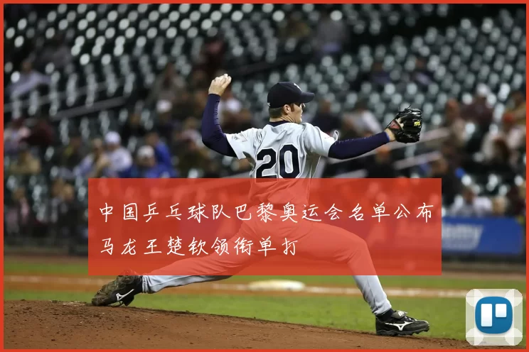 中国乒乓球队巴黎奥运会名单公布马龙王楚钦领衔单打