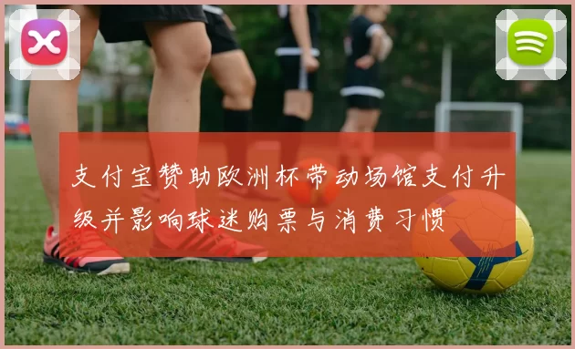 支付宝赞助欧洲杯带动场馆支付升级并影响球迷购票与消费习惯