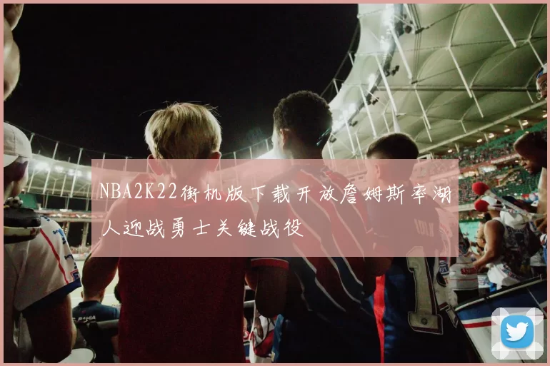 NBA2K22街机版下载开放詹姆斯率湖人迎战勇士关键战役