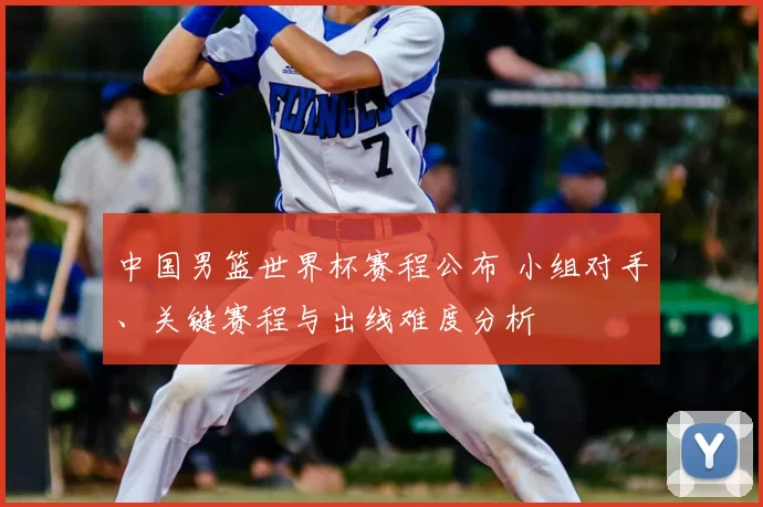 中国男篮世界杯赛程公布 小组对手、关键赛程与出线难度分析