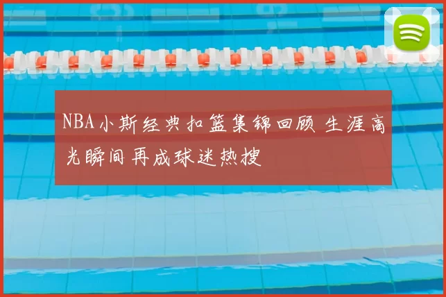 NBA小斯经典扣篮集锦回顾 生涯高光瞬间再成球迷热搜