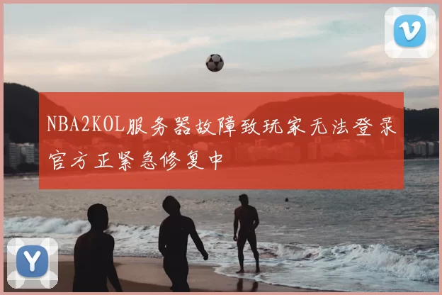 NBA2KOL服务器故障致玩家无法登录官方正紧急修复中