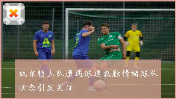 凯尔特人队遭遇球迷抵触情绪球队状态引发关注