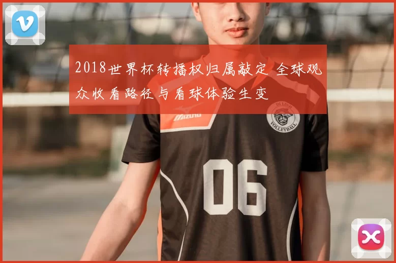2018世界杯转播权归属敲定 全球观众收看路径与看球体验生变