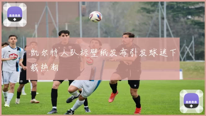 凯尔特人队标壁纸发布引发球迷下载热潮