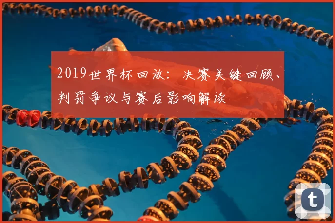 2019世界杯回放：决赛关键回顾、判罚争议与赛后影响解读