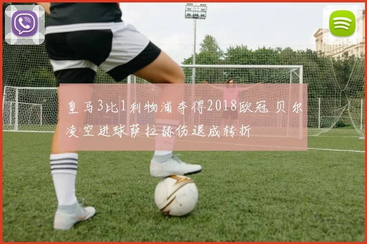 皇马3比1利物浦夺得2018欧冠 贝尔凌空进球萨拉赫伤退成转折