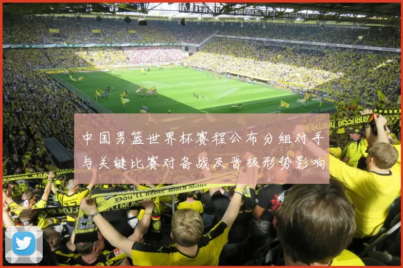 中国男篮世界杯赛程公布分组对手与关键比赛对备战及晋级形势影响